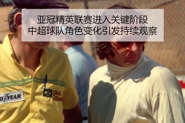 亚冠精英联赛进入关键阶段 中超球队角色变化引发持续观察 - leyu